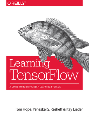 Learning Tensorflow: A Guide to Building Deep Learning Systems - Hope, Tom, and Resheff, Yehezkel S, and Lieder, Itay