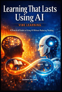 Learning That Lasts Using AI: Vibe Learning - A Practical Guide to Using AI Without Replacing Thinking