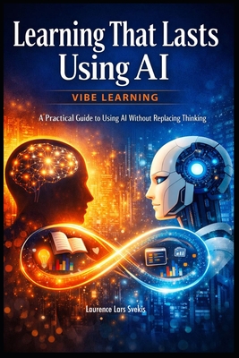 Learning That Lasts Using AI: Vibe Learning - A Practical Guide to Using AI Without Replacing Thinking - Svekis, Laurence Lars
