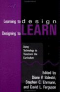 Learning to Design, Designing to Learn: Using Technology to Transform the Curriculum: Using Technology to Transform the Curriculum - Balestri, Diane P (Editor), and Ehrmann, Stephen C (Editor), and Ferguson, David L (Editor)