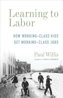 Learning to Labor: How Working-Class Kids Get Working-Class Jobs - Willis, Paul, Professor, and Aronowitz, Stanley (Foreword by)