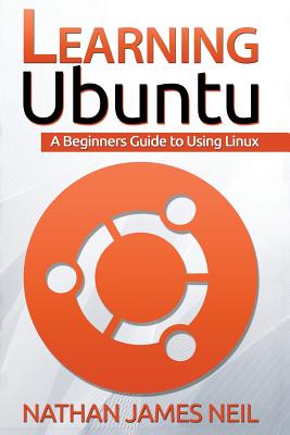 Learning Ubuntu: A Beginners Guide To Using Linux - Neil, Nathan James
