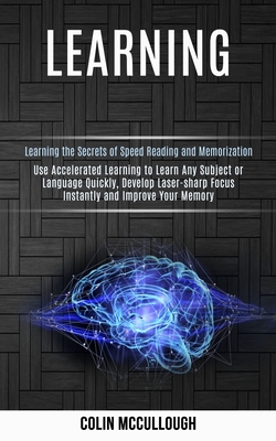 Learning: Use Accelerated Learning to Learn Any Subject or Language Quickly, Develop Laser-sharp Focus Instantly and Improve Your Memory (Learning the Secrets of Speed Reading and Memorization) - McCullough, Colin