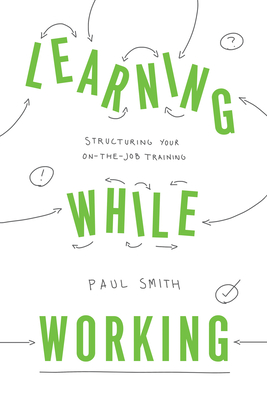 Learning While Working: Structuring Your On-the-Job Training - Smith, Paul