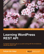 Learning WordPress REST API: A practical tutorial to get you up and running with the revolutionary WordPress REST API
