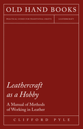 Leathercraft as a Hobby - A Manual of Methods of Working in Leather