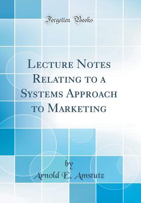 Lecture Notes Relating to a Systems Approach to Marketing (Classic Reprint) - Amstutz, Arnold E