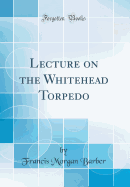 Lecture on the Whitehead Torpedo (Classic Reprint)