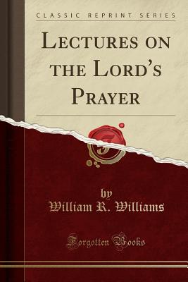 Lectures on the Lord's Prayer (Classic Reprint) - Williams, William R