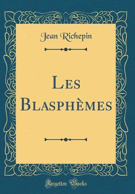 Les Blasphemes (Classic Reprint) - Richepin, Jean