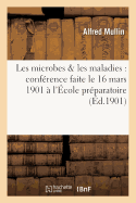 Les Microbes & Les Maladies: Conf?rence Faite Le 16 Mars 1901 ? l'?cole Pr?paratoire de Chamb?ry
