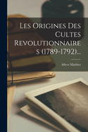 Les Origines Des Cultes Revolutionnaires (1789-1792)...