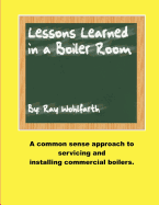 Lesson Learned in a Boiler Room: A Common Sense Approach to Servicing and Installing Commercial Boilers.