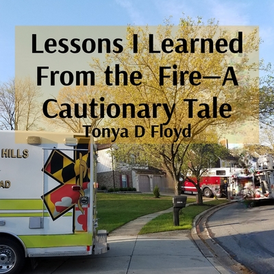 Lessons I Learned From the Fire-A Cautionary Tale - Floyd, Tonya D