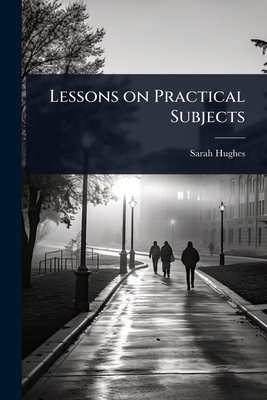 Lessons on Practical Subjects - Hughes, Sarah (Forbes)
