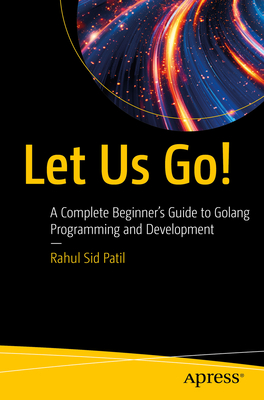 Let Us Go!: A Complete Beginner's Guide to Golang Programming and Development - Patil, Rahul Sid