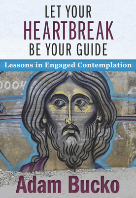 Let Your Heartbreak Be Your Guide: Lessons in Engaged Contemplation - Bucko, Adam