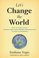 Let's Change the World: How to Work within International Development Organizations to Make a Difference