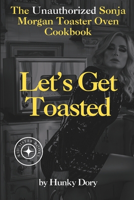 Let's Get Toasted: Unauthorized Sonja Morgan Toaster Oven Cookbook - Dory, Hunky