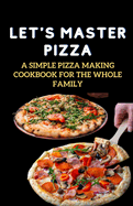 Let's Master Pizza: A Simple Pizza Making Cookbook for The Whole Family
