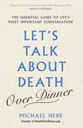 Let's Talk about Death (over Dinner): The Essential Guide to Life's Most Important Conversation