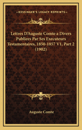 Lettres D'Auguste Comte a Divers Publiees Par Ses Executeurs Testamentaires, 1850-1857 V1, Part 2 (1902)