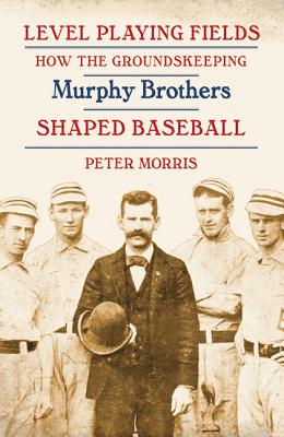 Level Playing Fields: How the Groundskeeping Murphy Brothers Shaped Baseball - Morris, Peter