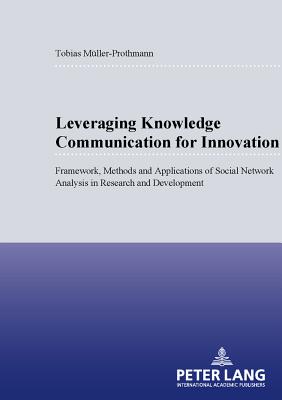 Leveraging Knowledge Communication for Innovation: Framework, Methods and Applications of Social Network Analysis in Research and Development - M�ller-Prothmann, Tobias