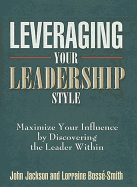 Leveraging Your Leadership Style: Maximize Your Influence by Discovering the Leader Within