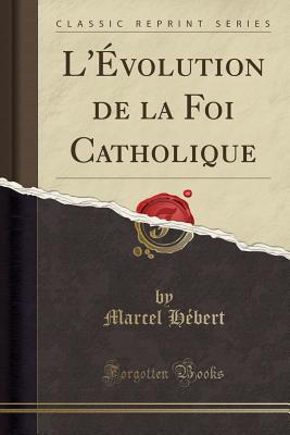 L'Evolution de la Foi Catholique (Classic Reprint) - Hebert, Marcel