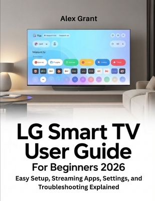 LG Smart TV User Guide for Beginners 2026: Easy Setup, Streaming Apps, Settings, and Troubleshooting Explained - Grant, Alex