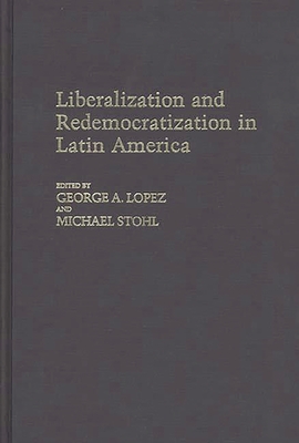 Liberalization and Redemocratization in Latin America - Lopez, George a, and Stohl, Michael (Editor)