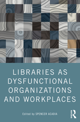 Libraries as Dysfunctional Organizations and Workplaces - Acadia, Spencer (Editor)