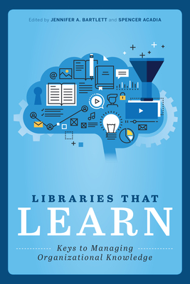 Libraries That Learn: Keys to Managing Organizational Knowledge - Bartlett, Jennifer A (Editor), and Acadia, Spencer (Editor)