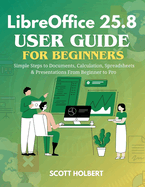 LibreOffice 25.8 User Guide for Beginners: Simple Steps to Documents, Calculation, Spreadsheets & Presentations from Beginner to Pro