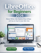 LibreOffice for Beginners 2026: Master Writer, Calc, Impress, Draw & Base with Stepby-Step Everyday Office Tasks