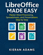 LibreOffice Made Easy: Master Word Processing, Spreadsheets, and Presentations Step by Step