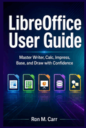 LibreOffice User Guide: Master Writer, Calc, Impress, Base, and Draw with Confidence