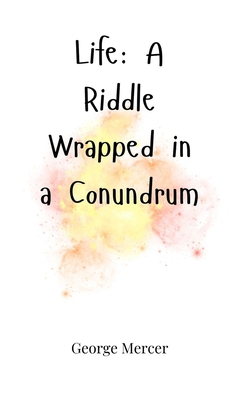Life: A Riddle Wrapped in a Conundrum - Mercer, George