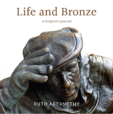 Life and Bronze: A Sculptor's Journal - Abernethy, Ruth