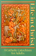 Life in Christ: A Catholic Cathechism for Adults