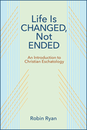 Life Is Changed, Not Ended: An Introduction to Christian Eschatology