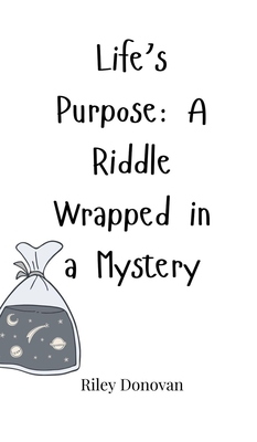 Life's Purpose: A Riddle Wrapped in a Mystery - Donovan, Riley