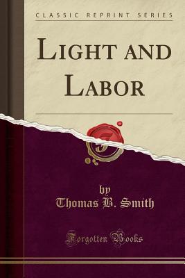 Light and Labor (Classic Reprint) - Smith, Thomas B