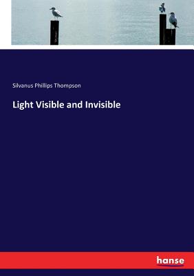 Light Visible and Invisible - Thompson, Silvanus Phillips