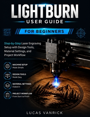 Lightburn User Guide for Beginners: Step-by-Step Laser Engraving Setup with Design Tools, Material Settings, and Project Workflow - Vanrick, Lucas