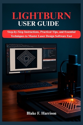 Lightburn User Guide: Step-by-Step Instructions, Practical Tips, and Essential Techniques to Master Laser Design Software Fast - F Harrison, Blake