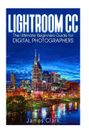 Lightroom CC: The Ultimate Beginners Guide for Digital Photographers