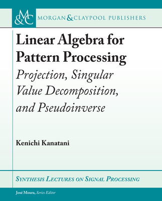 Linear Algebra for Pattern Processing: Projection, Singular Value Decomposition, and Pseudoinverse - Kanatani, Kenichi