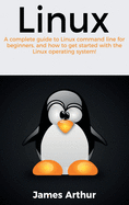 Linux: A Complete Guide to Linux Command Line for Beginners, and How to Get Started with the Linux Operating System!